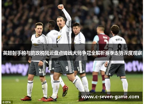 英超射手榜与助攻榜风云盘点锋线大师争冠全解析赛季走势深度观察 英超射手榜与助攻榜风云盘点锋线大师争冠全解析赛季走势深度观察