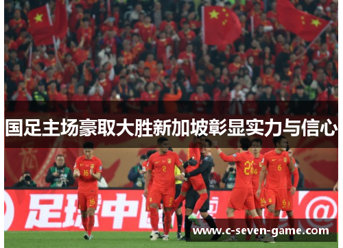 国足主场豪取大胜新加坡彰显实力与信心