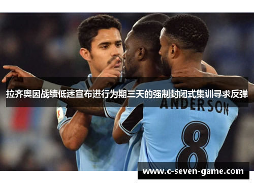 拉齐奥因战绩低迷宣布进行为期三天的强制封闭式集训寻求反弹