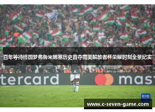 百年等待终圆梦弗鲁米嫩塞历史首夺南美解放者杯荣耀时刻全景纪实