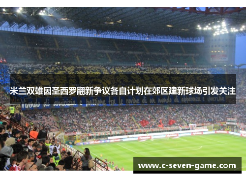 米兰双雄因圣西罗翻新争议各自计划在郊区建新球场引发关注 米兰双雄因圣西罗翻新争议各自计划在郊区建新球场引发关注