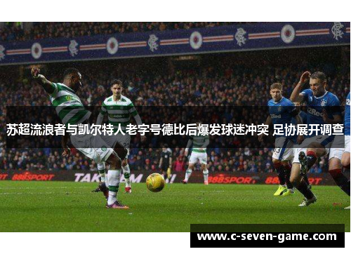 苏超流浪者与凯尔特人老字号德比后爆发球迷冲突 足协展开调查