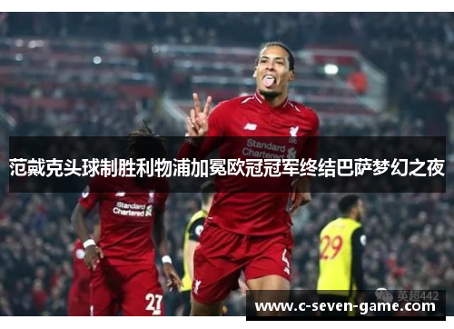 范戴克头球制胜利物浦加冕欧冠冠军终结巴萨梦幻之夜