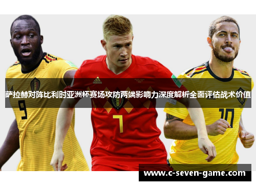 萨拉赫对阵比利时亚洲杯赛场攻防两端影响力深度解析全面评估战术价值