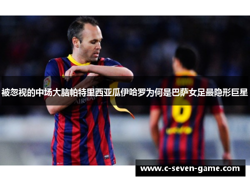 被忽视的中场大脑帕特里西亚瓜伊哈罗为何是巴萨女足最隐形巨星