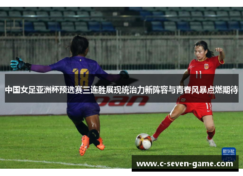 中国女足亚洲杯预选赛三连胜展现统治力新阵容与青春风暴点燃期待