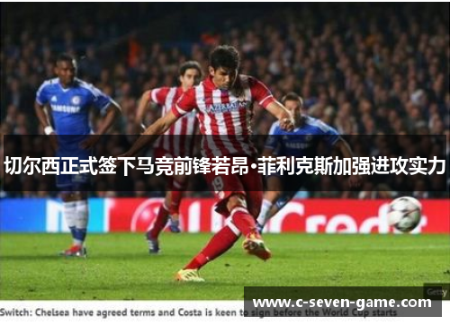 切尔西正式签下马竞前锋若昂·菲利克斯加强进攻实力