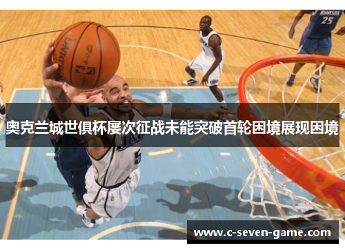 奥克兰城世俱杯屡次征战未能突破首轮困境展现困境