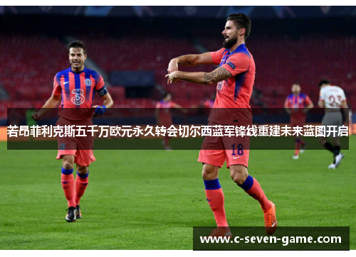 若昂菲利克斯五千万欧元永久转会切尔西蓝军锋线重建未来蓝图开启