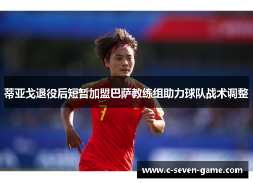 蒂亚戈退役后短暂加盟巴萨教练组助力球队战术调整