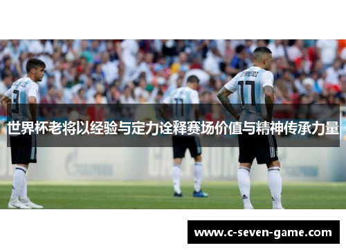 世界杯老将以经验与定力诠释赛场价值与精神传承力量 世界杯老将以经验与定力诠释赛场价值与精神传承力量
