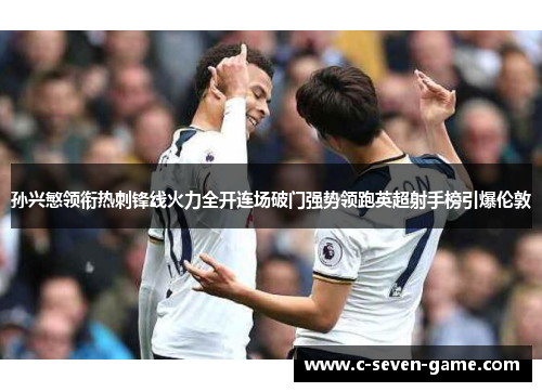 孙兴慜领衔热刺锋线火力全开连场破门强势领跑英超射手榜引爆伦敦